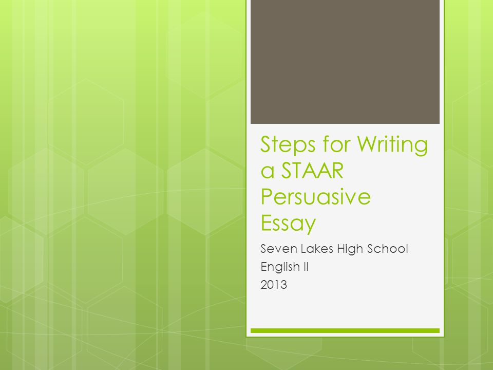 Steps for Writing a STAAR Persuasive Essay Seven Lakes High School English II 2013