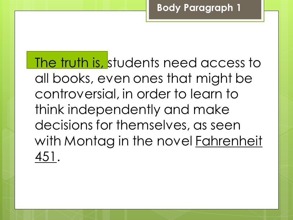Body Paragraph 1 The truth is, students need access to all books, even ones that might be controversial, in order to learn to think independently and make decisions for themselves, as seen with Montag in the novel Fahrenheit 451.