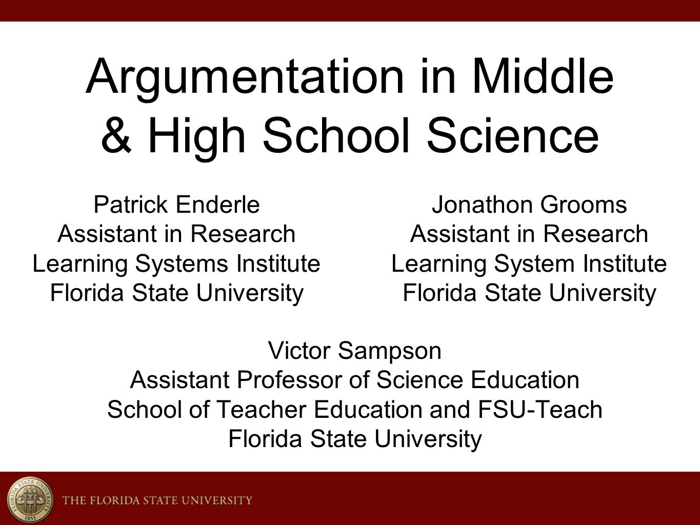 Argumentation in Middle & High School Science Victor Sampson Assistant Professor of Science Education School of Teacher Education and FSU-Teach Florida State University Patrick Enderle Assistant in Research Learning Systems Institute Florida State University Jonathon Grooms Assistant in Research Learning System Institute Florida State University