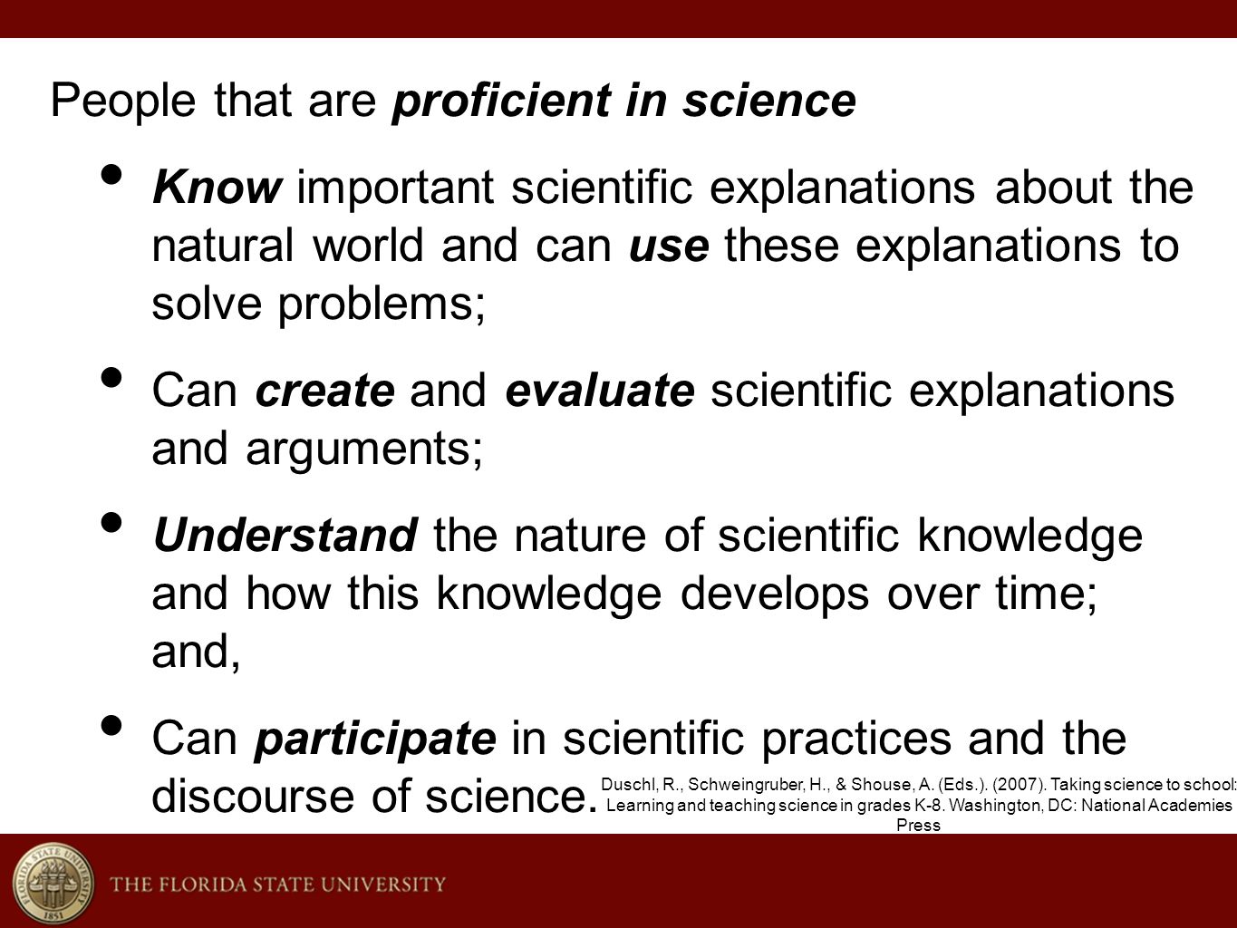 People that are proficient in science Know important scientific explanations about the natural world and can use these explanations to solve problems; Can create and evaluate scientific explanations and arguments; Understand the nature of scientific knowledge and how this knowledge develops over time; and, Can participate in scientific practices and the discourse of science.