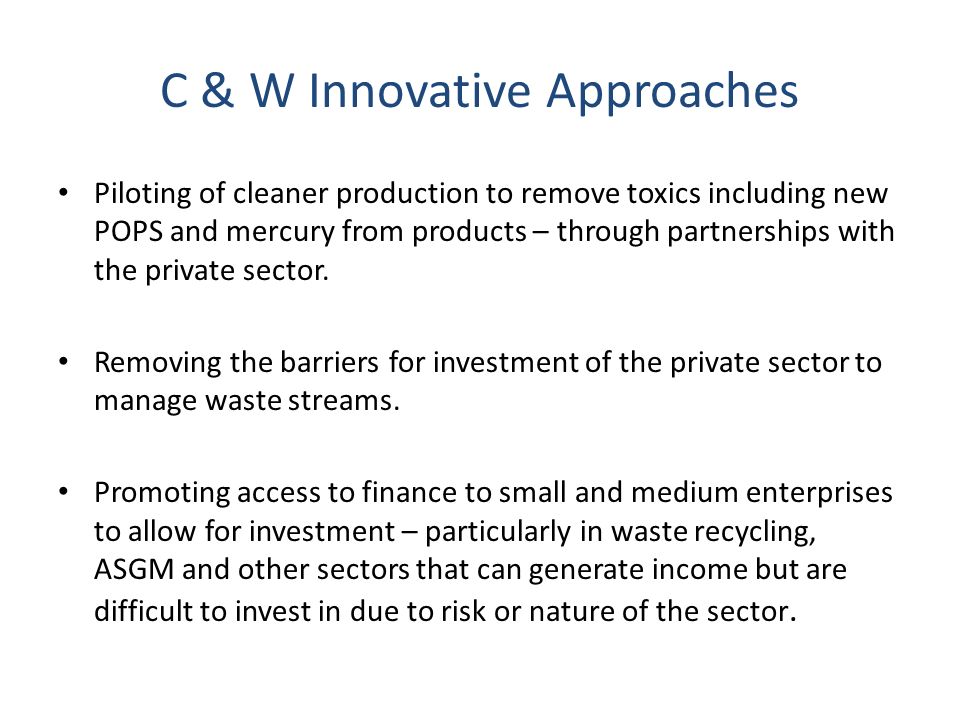 C & W Innovative Approaches Piloting of cleaner production to remove toxics including new POPS and mercury from products – through partnerships with the private sector.