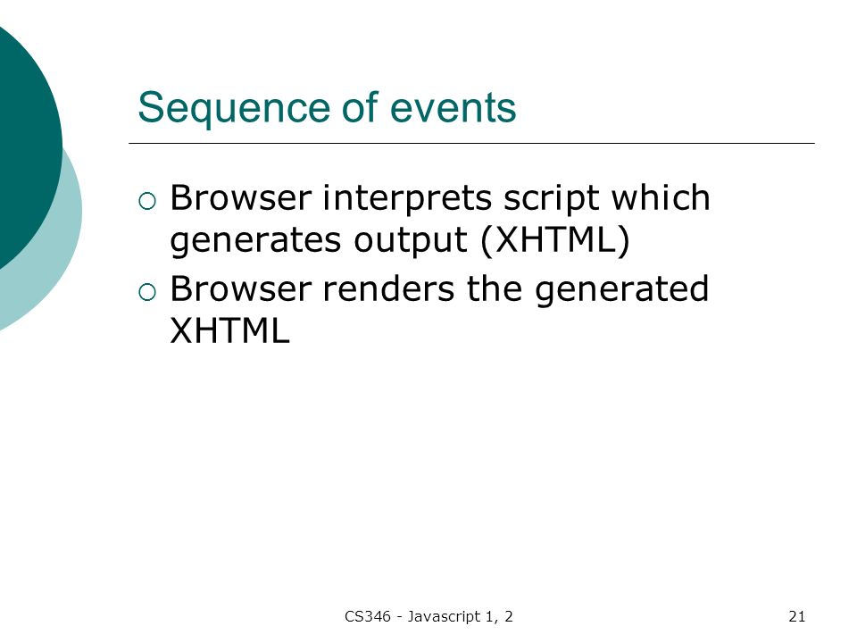 CS346 - Javascript 1, 221 Sequence of events  Browser interprets script which generates output (XHTML)  Browser renders the generated XHTML