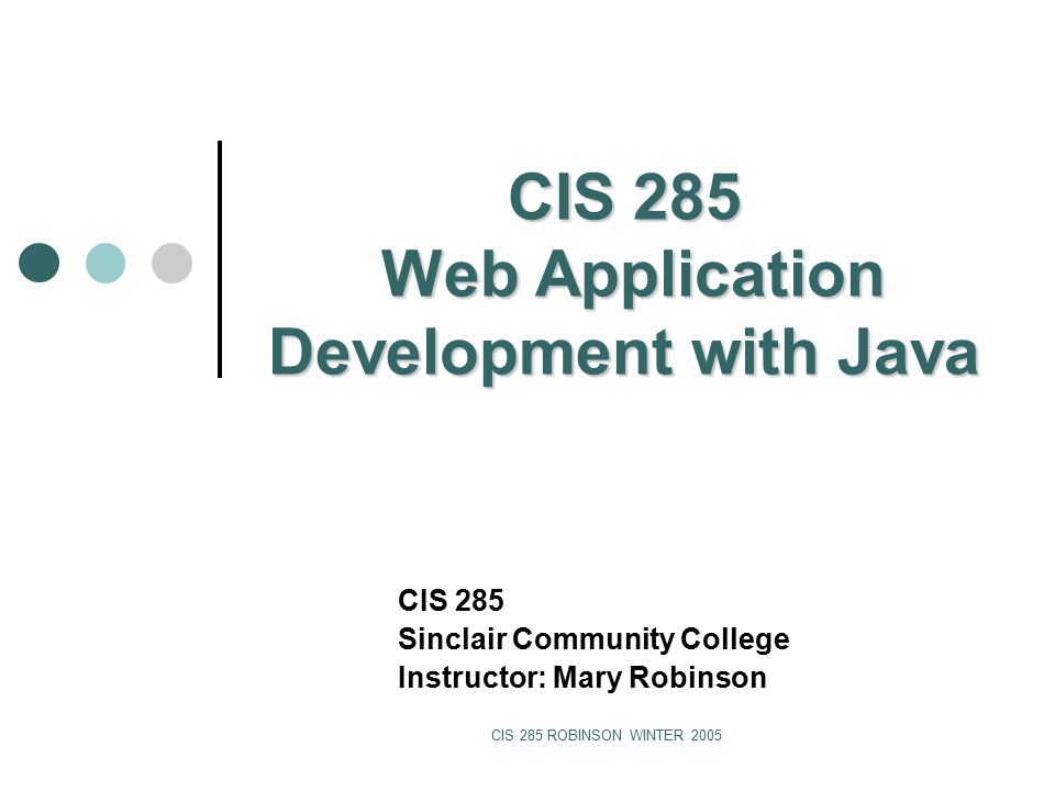 CIS 285 ROBINSON WINTER 2005 CIS 285 Web Application Development with Java CIS 285 Sinclair Community College Instructor: Mary Robinson