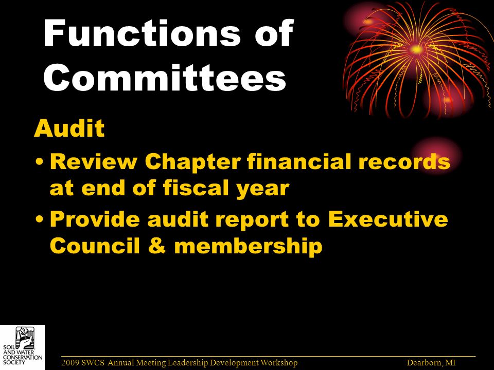 Functions of Committees Audit Review Chapter financial records at end of fiscal year Provide audit report to Executive Council & membership ______________________________________________________________________________________ 2009 SWCS Annual Meeting Leadership Development Workshop Dearborn, MI