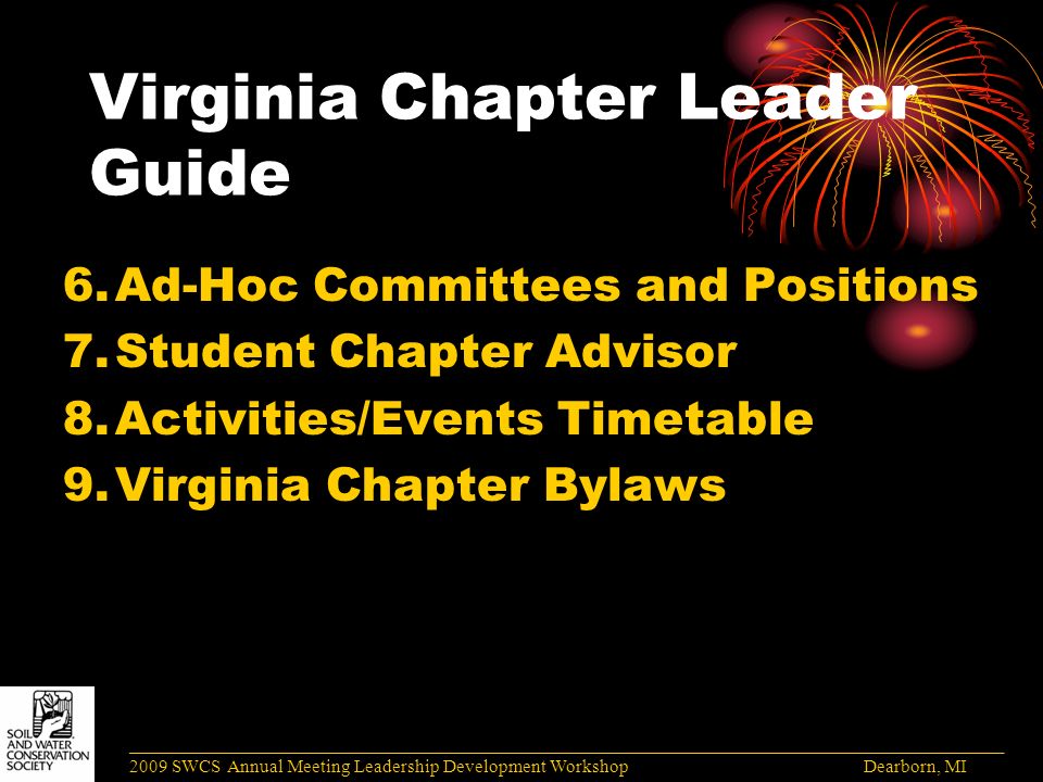 Virginia Chapter Leader Guide 6.Ad-Hoc Committees and Positions 7.Student Chapter Advisor 8.Activities/Events Timetable 9.Virginia Chapter Bylaws ______________________________________________________________________________________ 2009 SWCS Annual Meeting Leadership Development Workshop Dearborn, MI