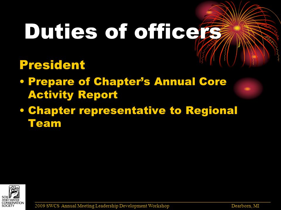 Duties of officers President Prepare of Chapter’s Annual Core Activity Report Chapter representative to Regional Team ______________________________________________________________________________________ 2009 SWCS Annual Meeting Leadership Development Workshop Dearborn, MI