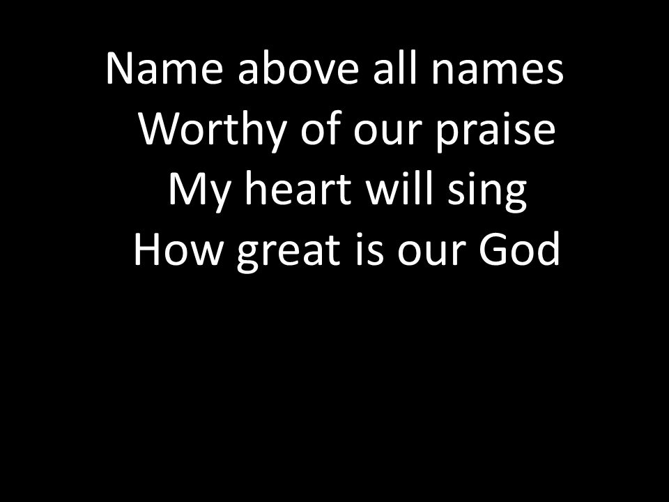 Name above all names Worthy of our praise My heart will sing How great is our God