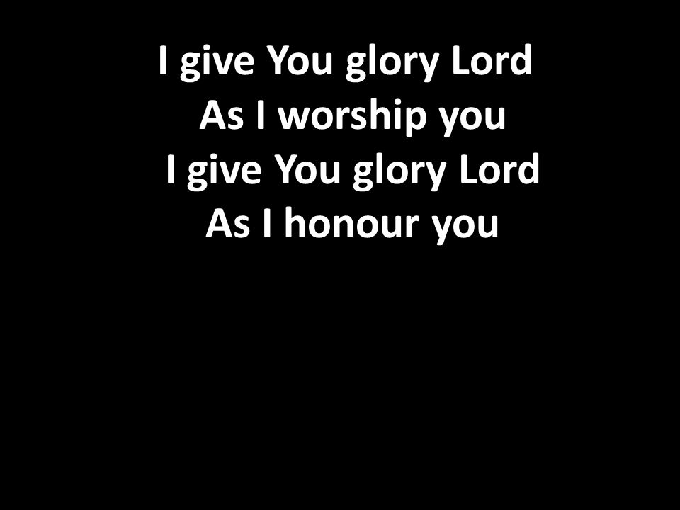 I give You glory Lord As I worship you I give You glory Lord As I honour you