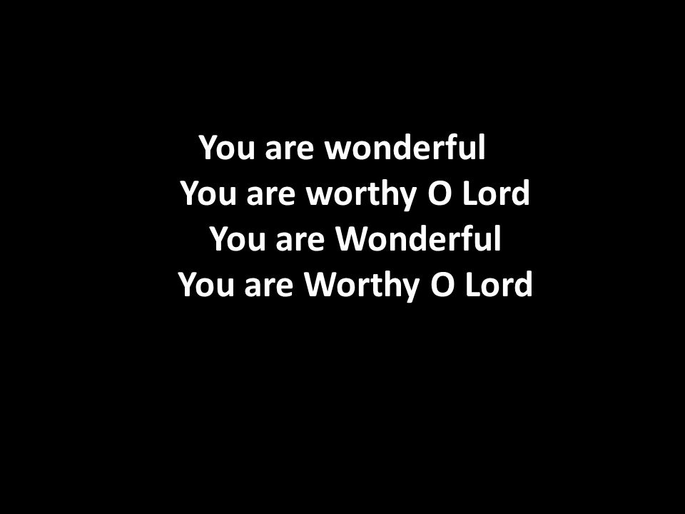 You are wonderful You are worthy O Lord You are Wonderful You are Worthy O Lord