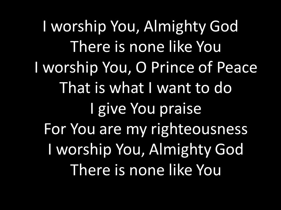 I worship You, Almighty God There is none like You I worship You, O Prince of Peace That is what I want to do I give You praise For You are my righteousness I worship You, Almighty God There is none like You