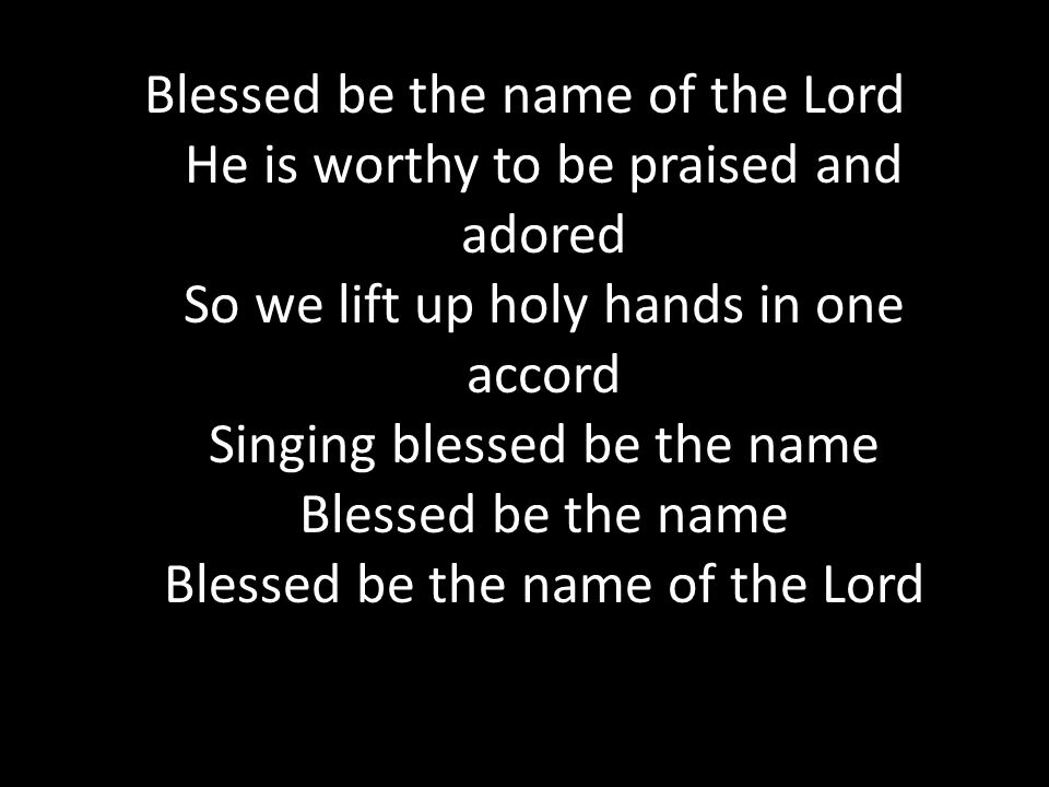 Blessed be the name of the Lord He is worthy to be praised and adored So we lift up holy hands in one accord Singing blessed be the name Blessed be the name Blessed be the name of the Lord