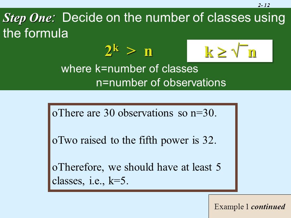 2- 12 Example 1 continued Step One : Step One : Decide on the number of classes using the formula 2 k > n where k=number of classes n=number of observations oThere are 30 observations so n=30.