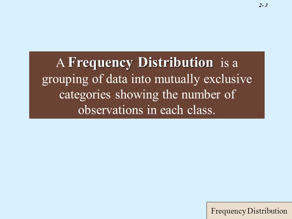 2- 3 Frequency Distribution Frequency Distribution A Frequency Distribution is a grouping of data into mutually exclusive categories showing the number of observations in each class.