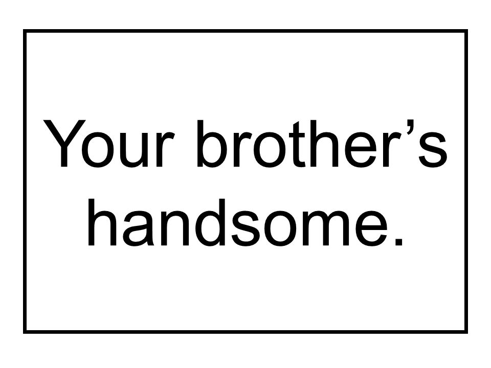 Your brother’s handsome.