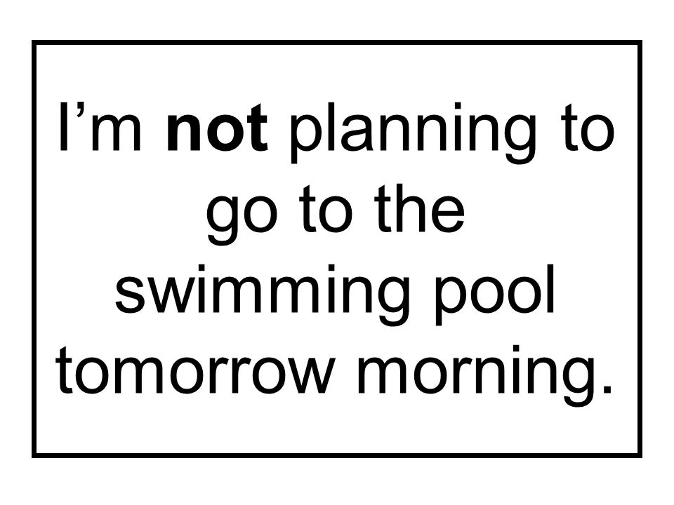 I’m not planning to go to the swimming pool tomorrow morning.