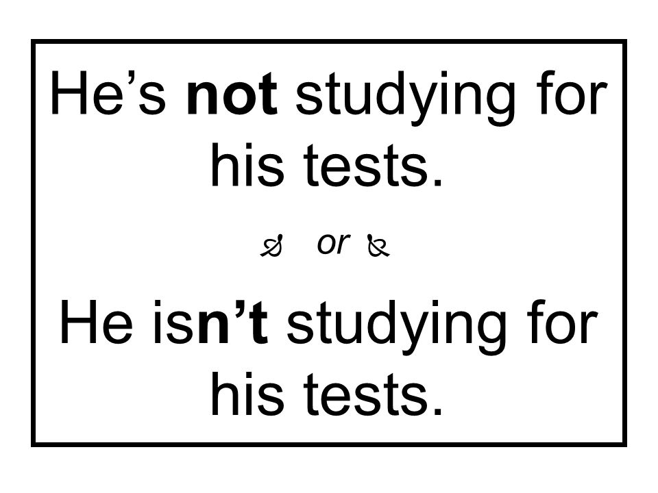 He’s not studying for his tests. He isn’t studying for his tests.  or 