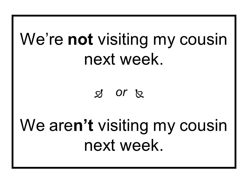 We’re not visiting my cousin next week. We aren’t visiting my cousin next week.  or 