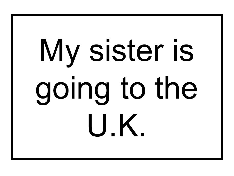My sister is going to the U.K.