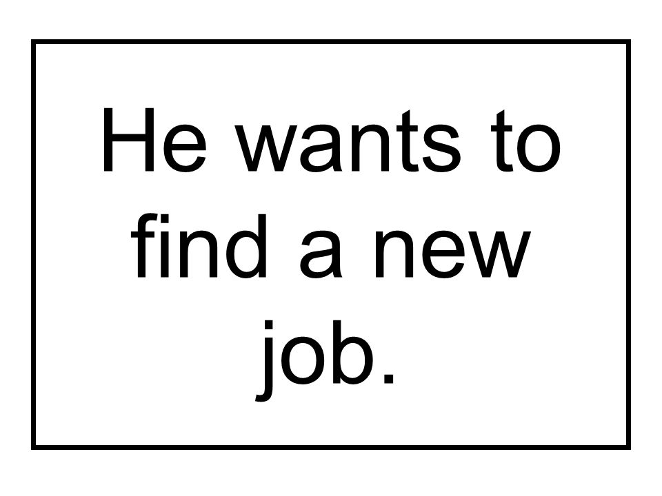 He wants to find a new job.