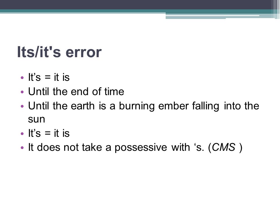 Its/it s error It’s = it is Until the end of time Until the earth is a burning ember falling into the sun It’s = it is It does not take a possessive with ‘s.
