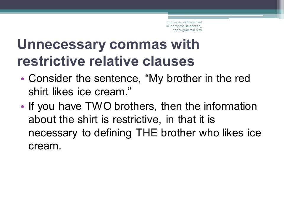 Unnecessary commas with restrictive relative clauses Consider the sentence, My brother in the red shirt likes ice cream. If you have TWO brothers, then the information about the shirt is restrictive, in that it is necessary to defining THE brother who likes ice cream.