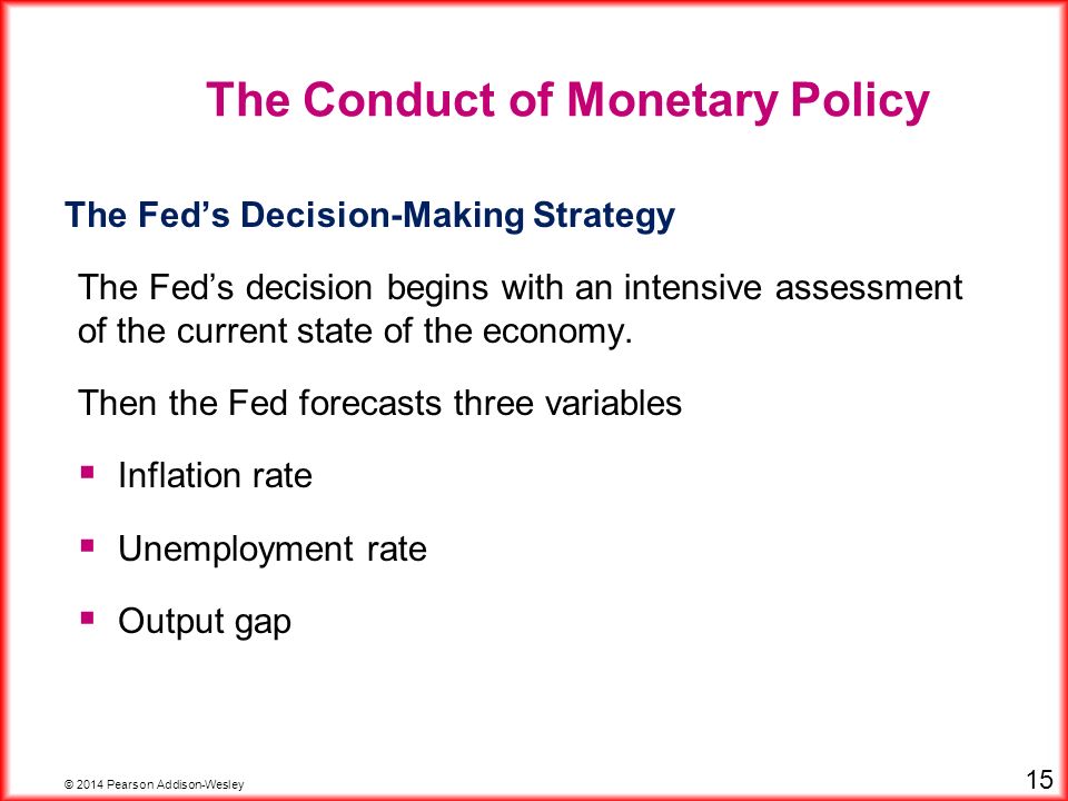© 2014 Pearson Addison-Wesley 15 The Fed’s Decision-Making Strategy The Fed’s decision begins with an intensive assessment of the current state of the economy.