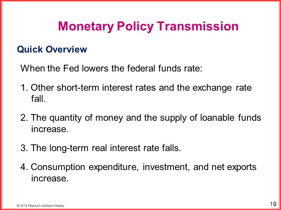 © 2014 Pearson Addison-Wesley 19 Monetary Policy Transmission Quick Overview When the Fed lowers the federal funds rate: 1.