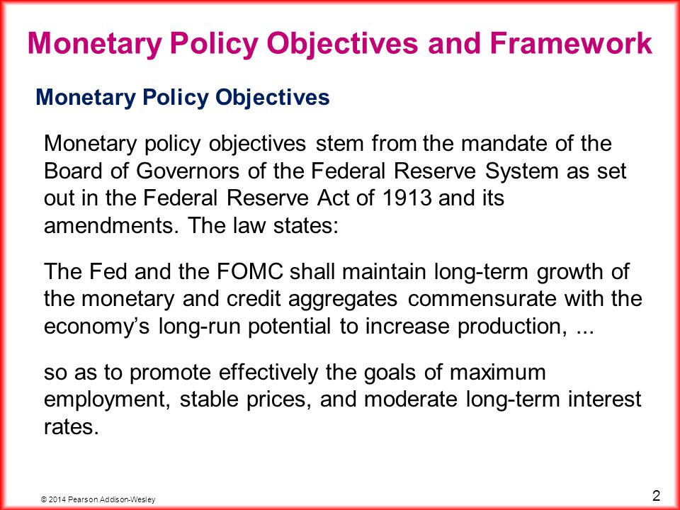 © 2014 Pearson Addison-Wesley 2 Monetary Policy Objectives Monetary policy objectives stem from the mandate of the Board of Governors of the Federal Reserve System as set out in the Federal Reserve Act of 1913 and its amendments.