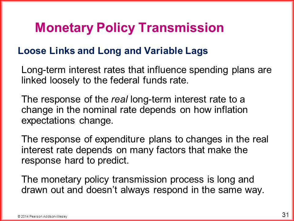 © 2014 Pearson Addison-Wesley 31 Loose Links and Long and Variable Lags Long-term interest rates that influence spending plans are linked loosely to the federal funds rate.