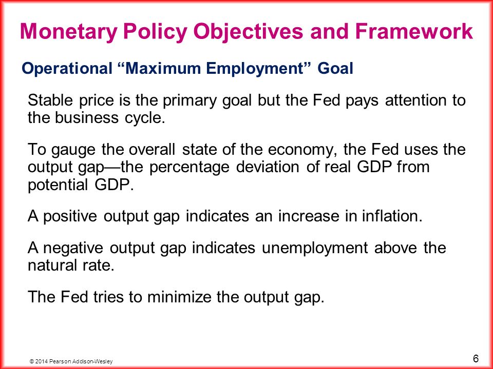 © 2014 Pearson Addison-Wesley 6 Operational Maximum Employment Goal Stable price is the primary goal but the Fed pays attention to the business cycle.