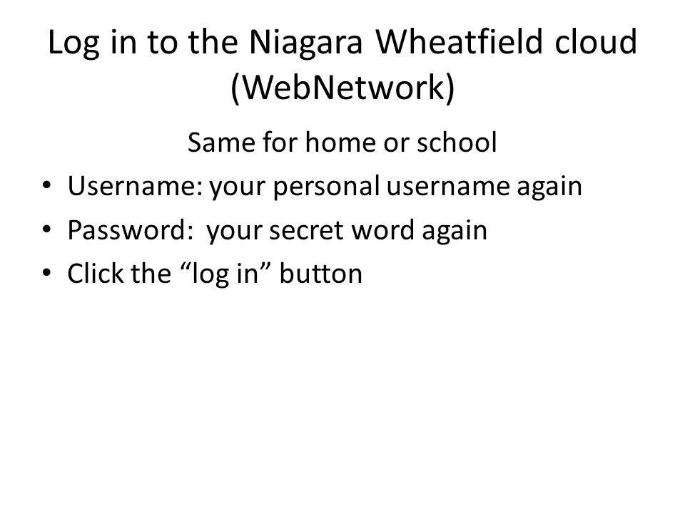 Log in to the Niagara Wheatfield cloud (WebNetwork) Same for home or school Username: your personal username again Password: your secret word again Click the log in button
