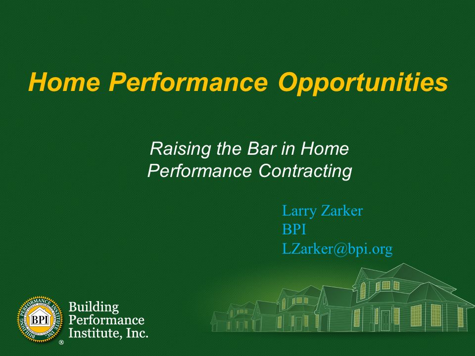 Home Performance Opportunities Raising the Bar in Home Performance Contracting Larry Zarker BPI