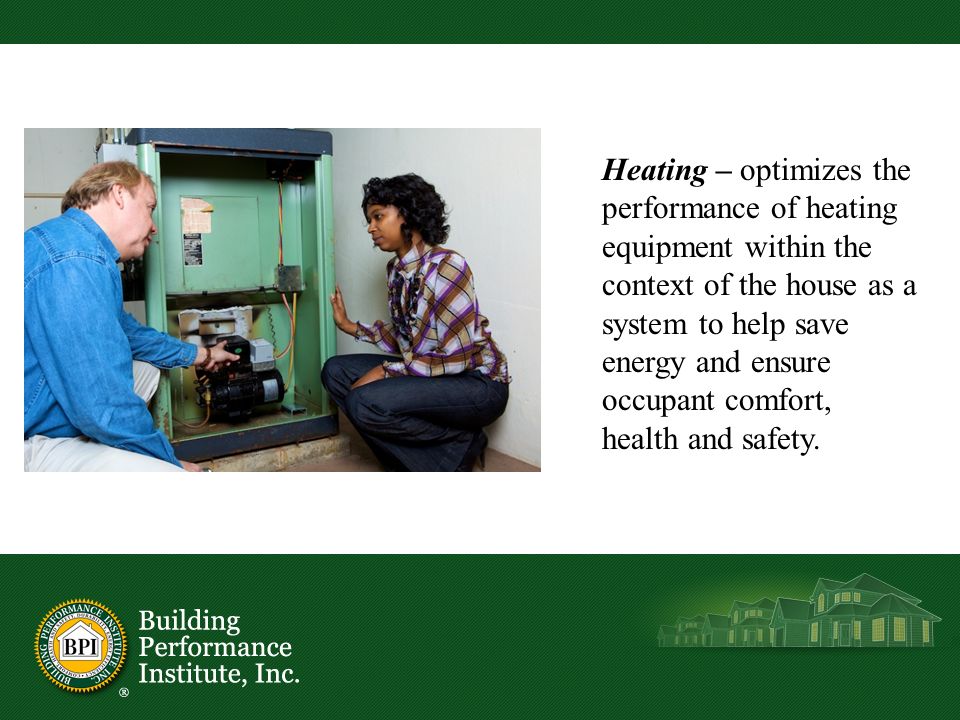 Heating – optimizes the performance of heating equipment within the context of the house as a system to help save energy and ensure occupant comfort, health and safety.