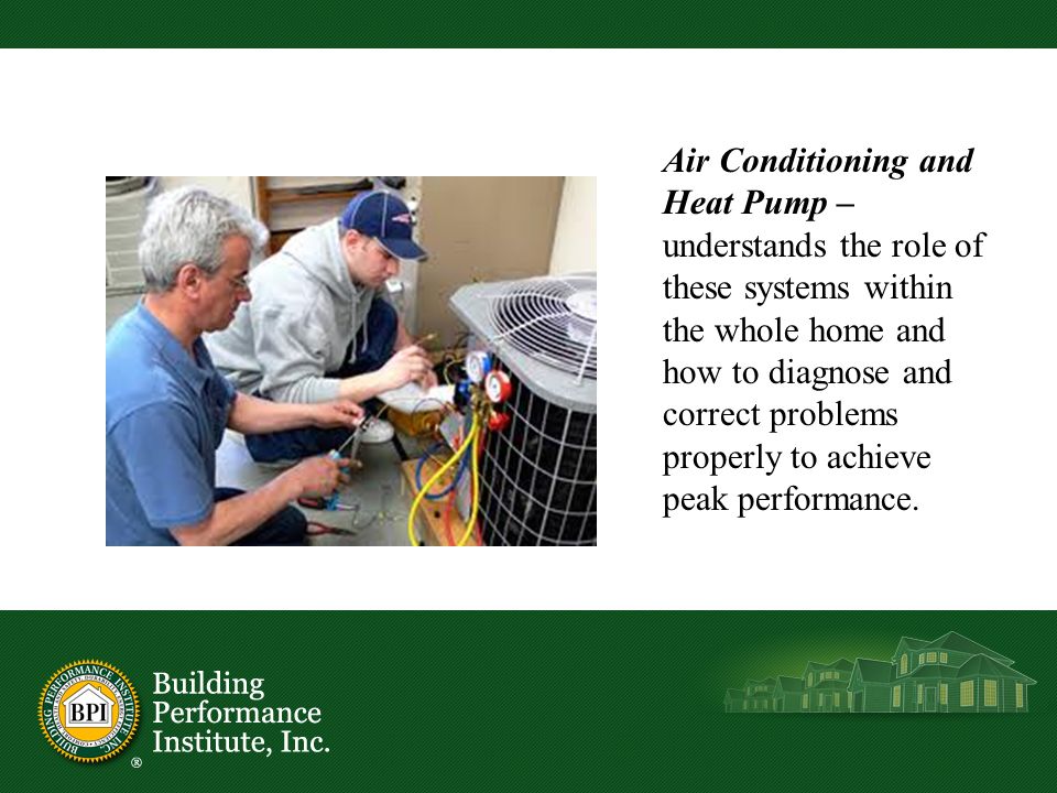 Air Conditioning and Heat Pump – understands the role of these systems within the whole home and how to diagnose and correct problems properly to achieve peak performance.