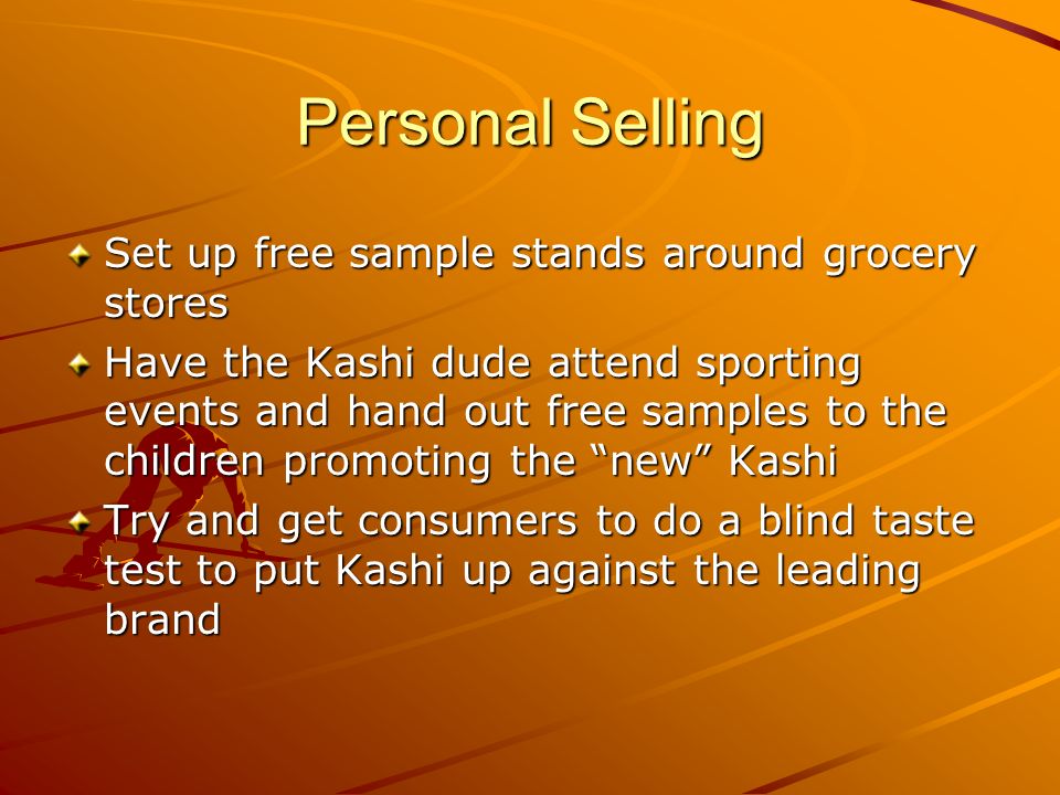 Personal Selling Set up free sample stands around grocery stores Have the Kashi dude attend sporting events and hand out free samples to the children promoting the new Kashi Try and get consumers to do a blind taste test to put Kashi up against the leading brand