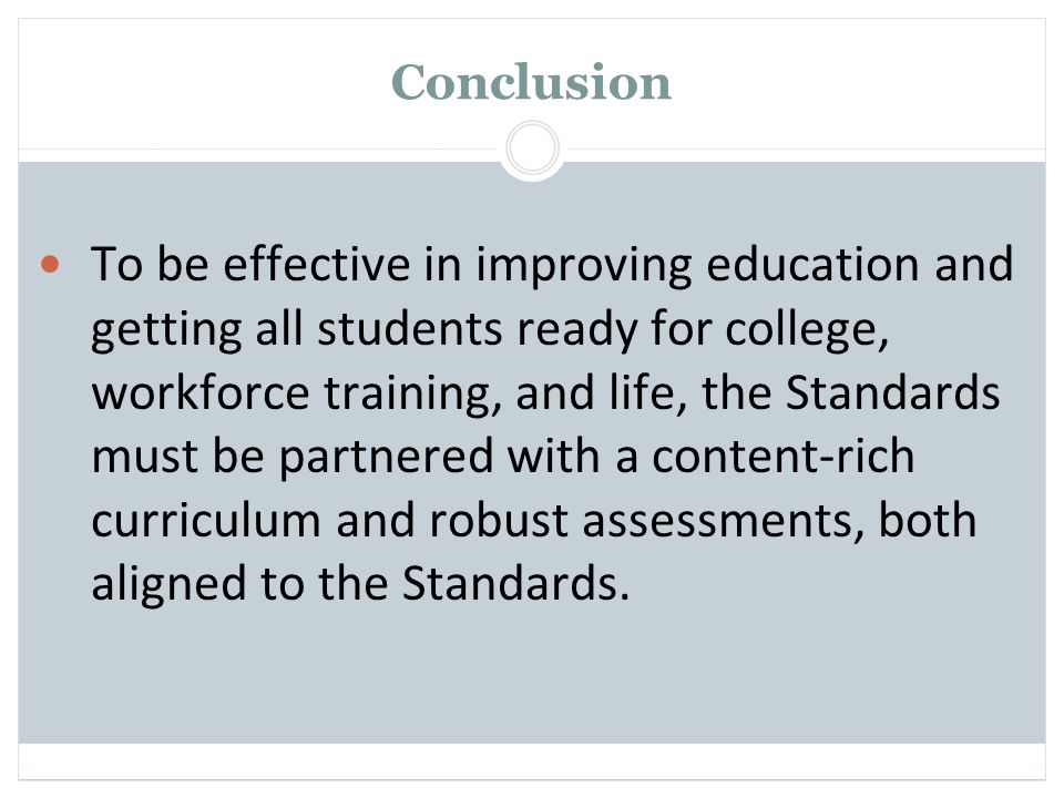 Conclusion To be effective in improving education and getting all students ready for college, workforce training, and life, the Standards must be partnered with a content-rich curriculum and robust assessments, both aligned to the Standards.