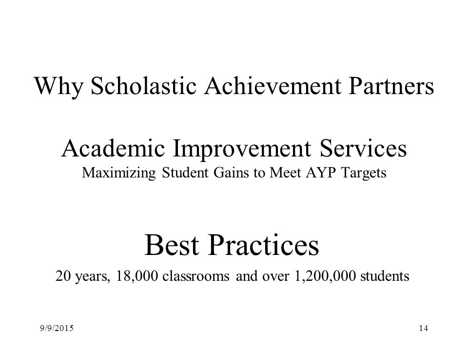 Why Scholastic Achievement Partners Academic Improvement Services Maximizing Student Gains to Meet AYP Targets Best Practices 20 years, 18,000 classrooms and over 1,200,000 students 9/9/201514