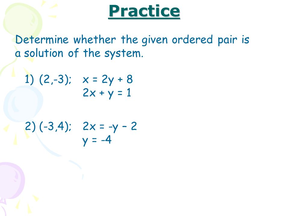 Practice 1)(2,-3); x = 2y + 8 2x + y = 1 Determine whether the given ordered pair is a solution of the system.