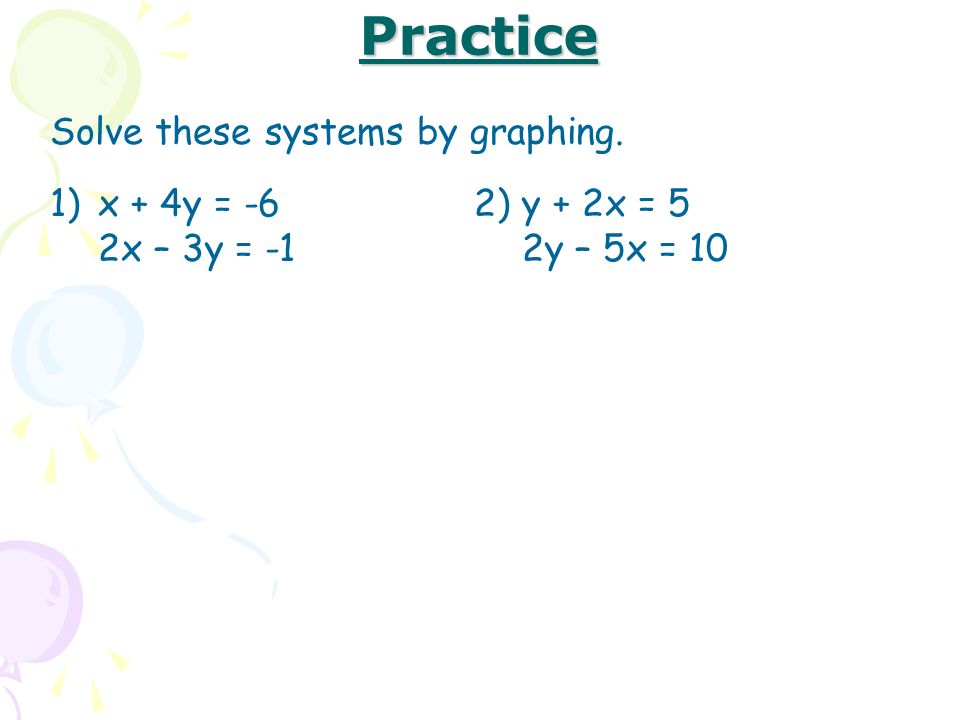 Practice Solve these systems by graphing. 1)x + 4y = -6 2x – 3y = -1 2)y + 2x = 5 2y – 5x = 10