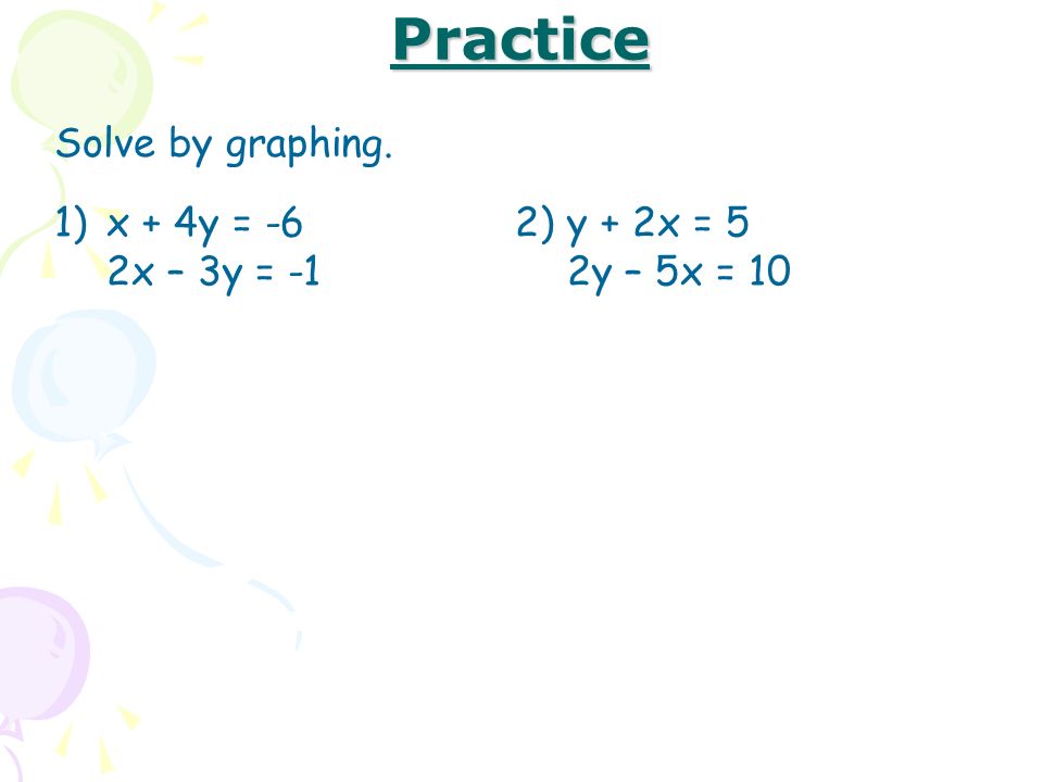 Practice Solve by graphing. 1)x + 4y = -6 2x – 3y = -1 2)y + 2x = 5 2y – 5x = 10
