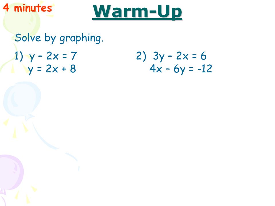 Warm-Up 4 minutes 1) y – 2x = 7 y = 2x + 8 2) 3y – 2x = 6 4x – 6y = -12 Solve by graphing.