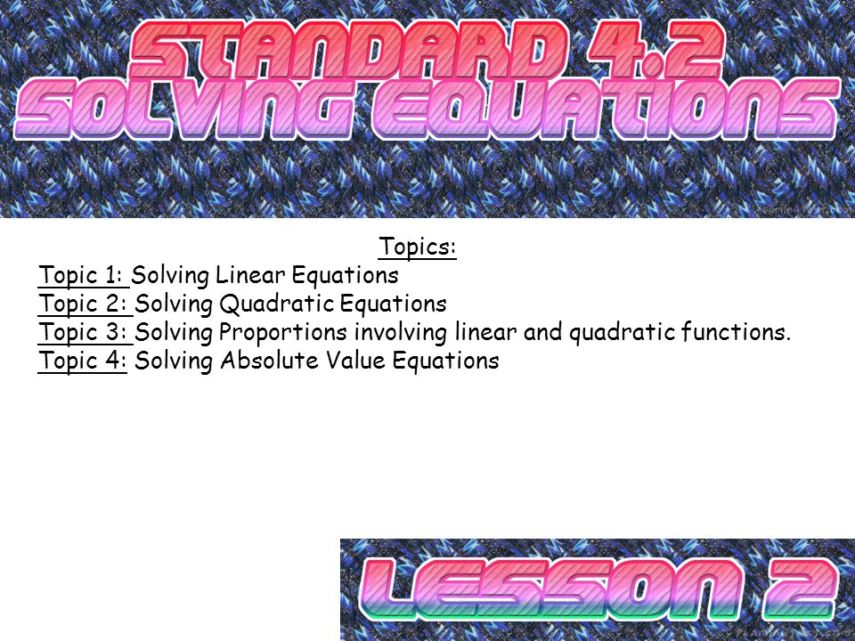 Topics: Topic 1: Solving Linear Equations Topic 2: Solving Quadratic Equations Topic 3: Solving Proportions involving linear and quadratic functions.