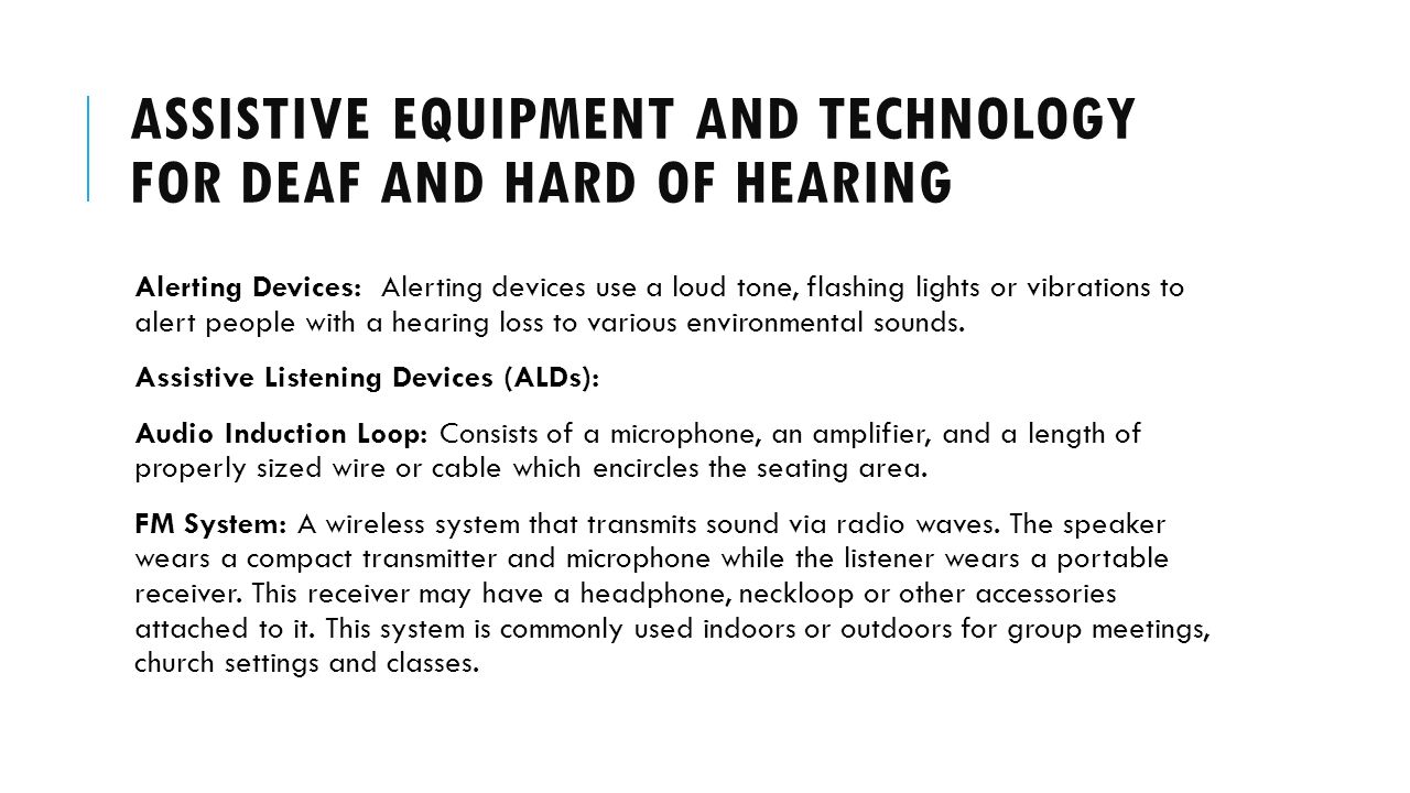 ASSISTIVE EQUIPMENT AND TECHNOLOGY FOR DEAF AND HARD OF HEARING Alerting Devices: Alerting devices use a loud tone, flashing lights or vibrations to alert people with a hearing loss to various environmental sounds.