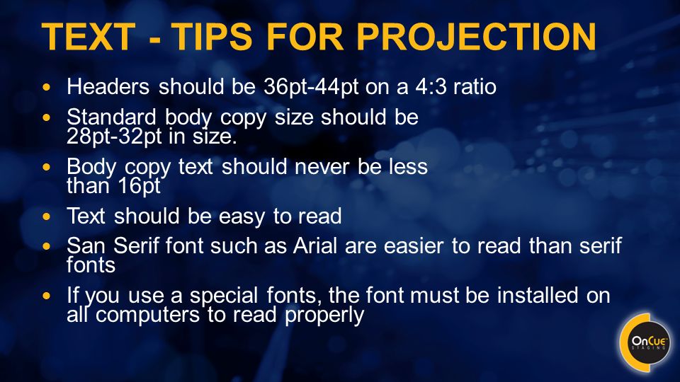 TEXT - TIPS FOR PROJECTION Headers should be 36pt-44pt on a 4:3 ratio Standard body copy size should be 28pt-32pt in size.