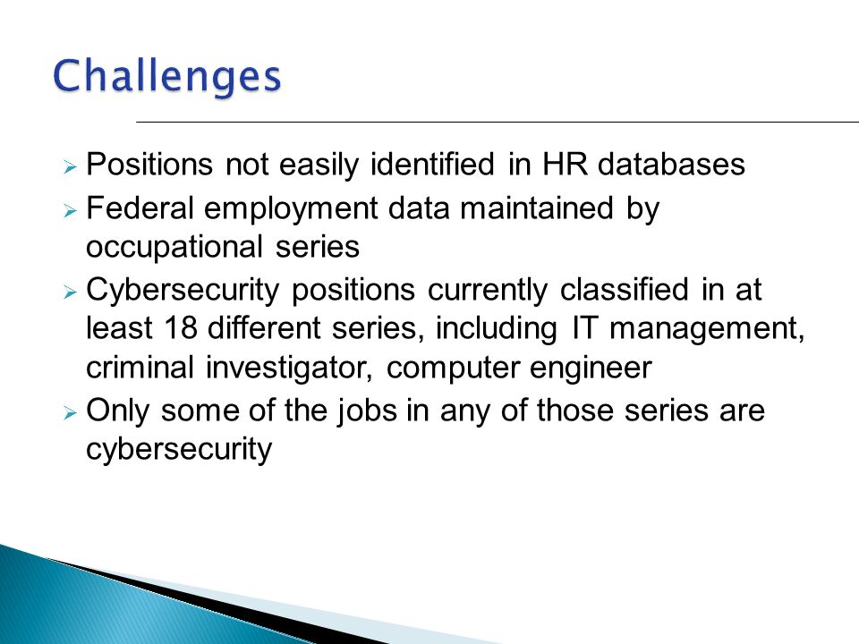  Positions not easily identified in HR databases  Federal employment data maintained by occupational series  Cybersecurity positions currently classified in at least 18 different series, including IT management, criminal investigator, computer engineer  Only some of the jobs in any of those series are cybersecurity
