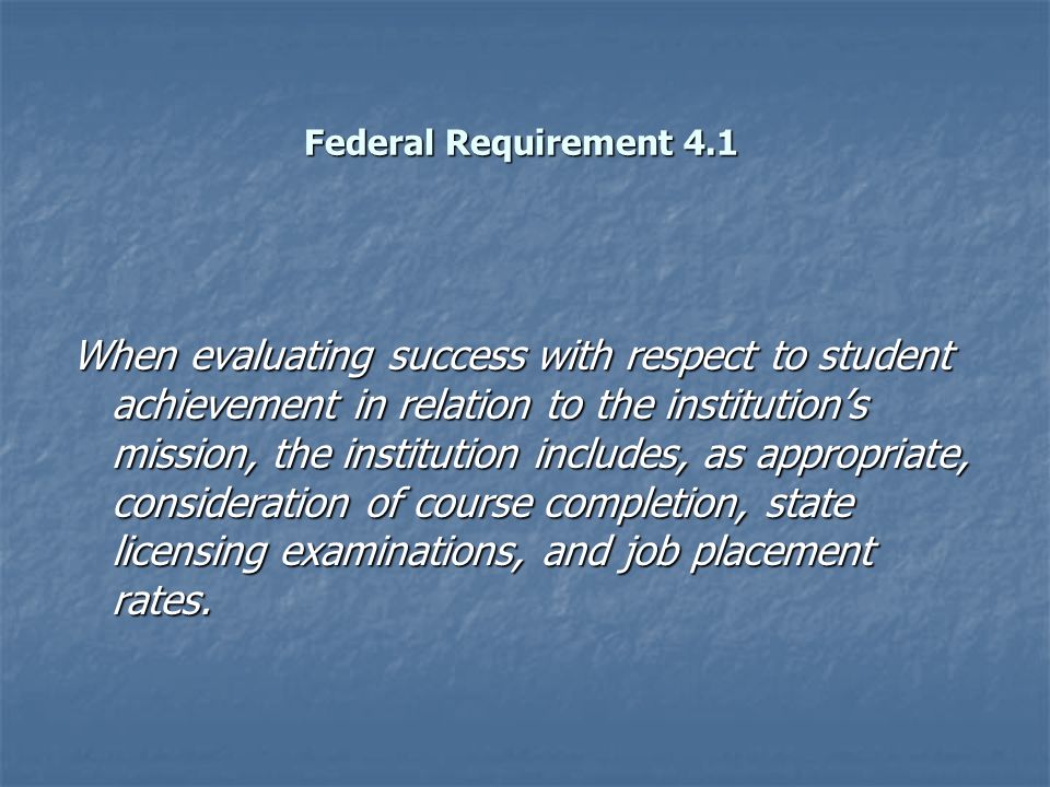 Federal Requirement 4.1 When evaluating success with respect to student achievement in relation to the institution’s mission, the institution includes, as appropriate, consideration of course completion, state licensing examinations, and job placement rates.