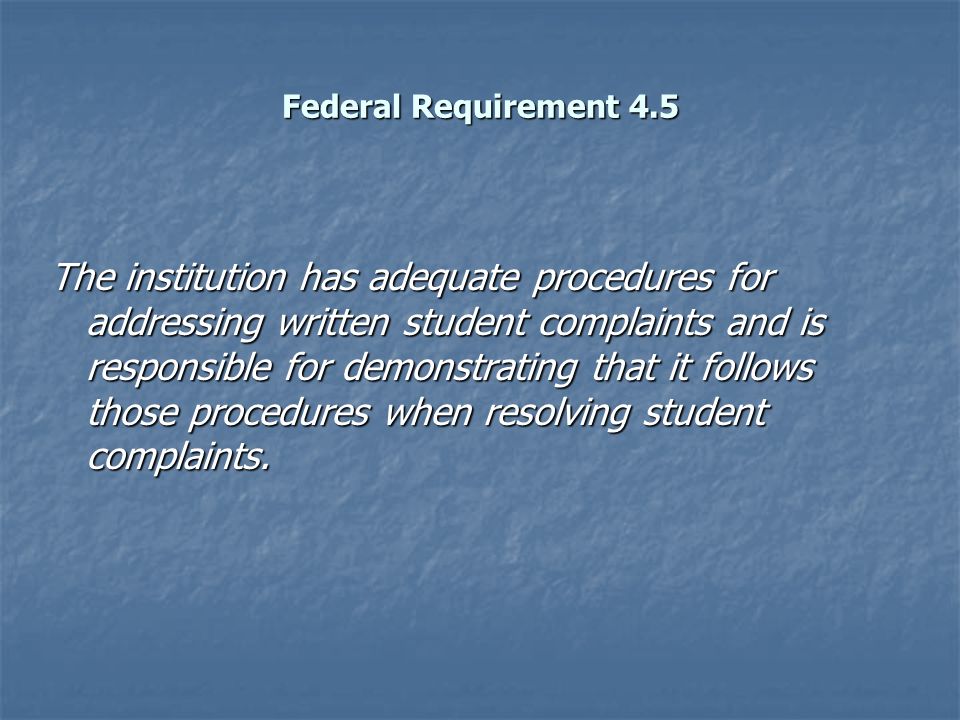 Federal Requirement 4.5 The institution has adequate procedures for addressing written student complaints and is responsible for demonstrating that it follows those procedures when resolving student complaints.