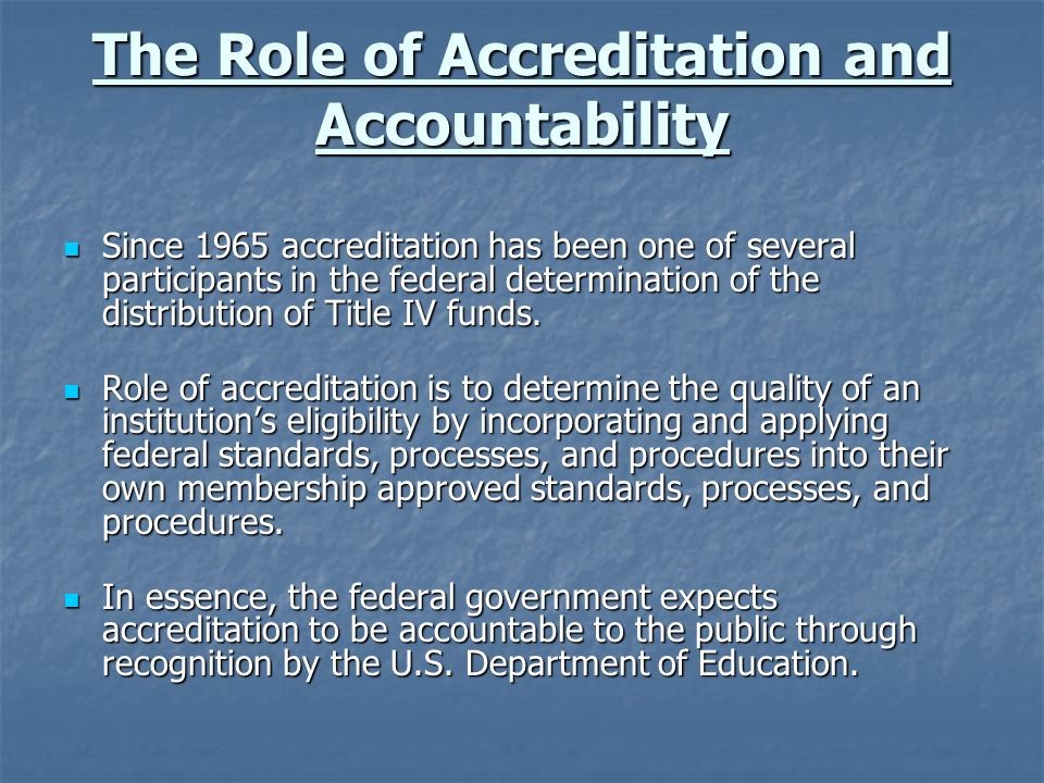 The Role of Accreditation and Accountability Since 1965 accreditation has been one of several participants in the federal determination of the distribution of Title IV funds.