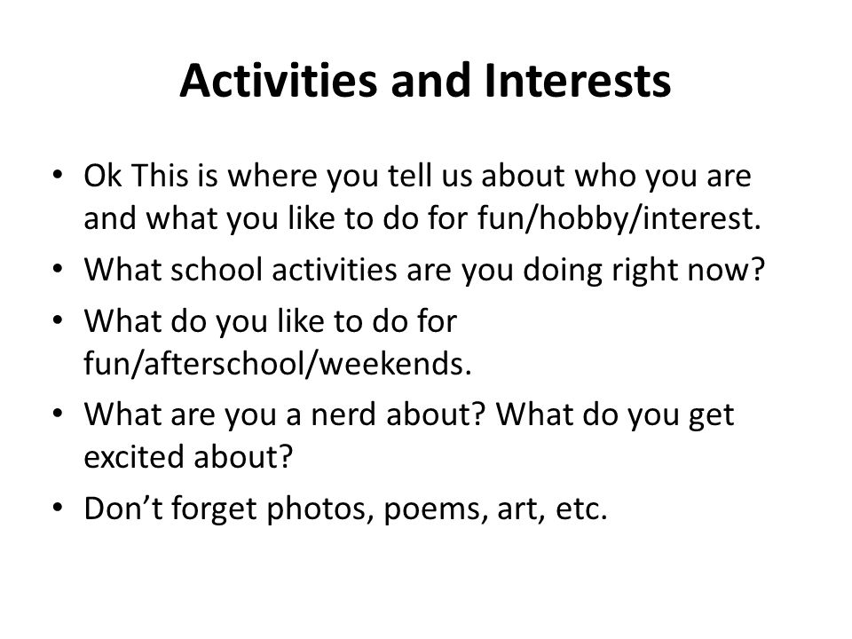 Activities and Interests Ok This is where you tell us about who you are and what you like to do for fun/hobby/interest.