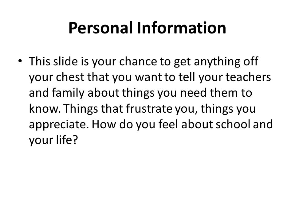 Personal Information This slide is your chance to get anything off your chest that you want to tell your teachers and family about things you need them to know.
